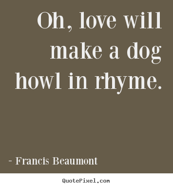 Oh, love will make a dog howl in rhyme. Francis Beaumont famous love quotes