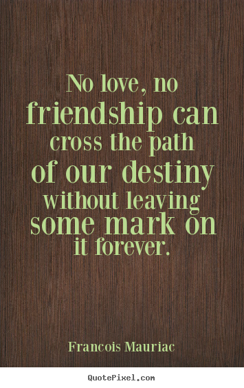 Sayings about love - No love, no friendship can cross the path of our destiny without leaving..