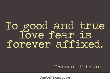To good and true love fear is forever affixed. Francois Rabelais popular love quotes