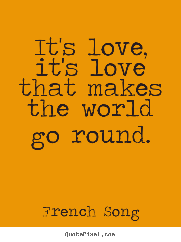 It's love, it's love that makes the world go round. French Song top love quotes