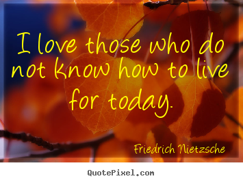 Love quotes - I love those who do not know how to live for today.