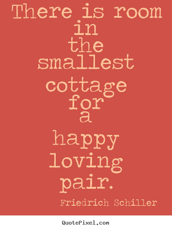 There is room in the smallest cottage for a happy loving pair. Friedrich Schiller good love quote