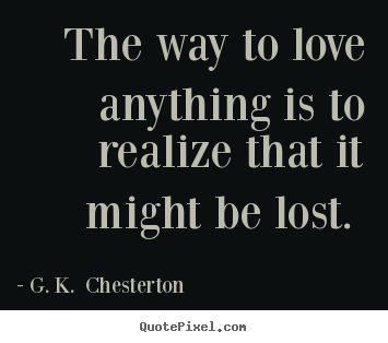 Sayings about love - The way to love anything is to realize that it might be..