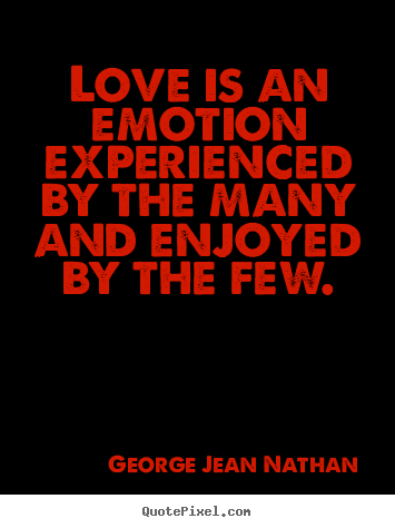 Love is an emotion experienced by the many and enjoyed by the.. George Jean Nathan great love quote