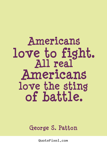 George S. Patton picture quotes - Americans love to fight. all real americans love the sting of battle. - Love sayings