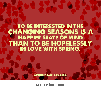Make picture quotes about love - To be interested in the changing seasons is a happier state..