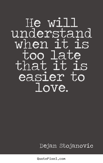 He will understand when it is too late that it is.. Dejan Stojanovic  love sayings