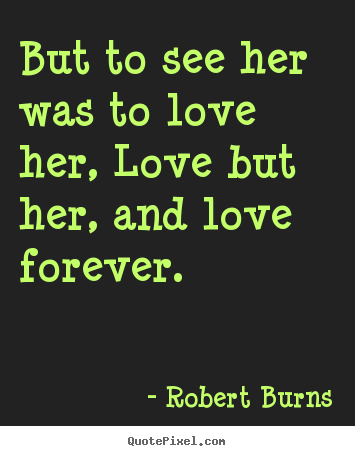 But to see her was to love her, love but her,.. Robert Burns greatest love quote