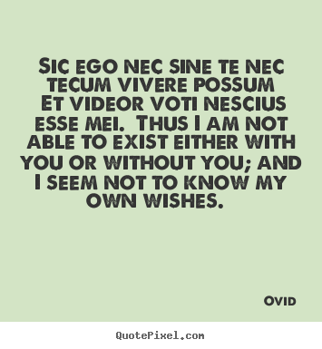 Sic ego nec sine te nec tecum vivere possum et videor.. Ovid great love quote