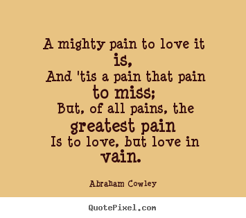 A mighty pain to love it is, and 'tis a pain that.. Abraham Cowley top love sayings