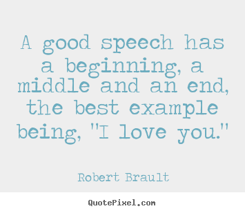 A good speech has a beginning, a middle and an end, the best example being,.. Robert Brault top love quote
