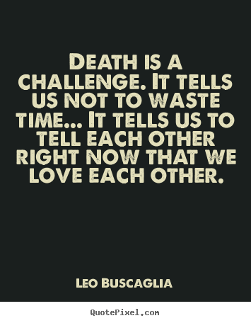Quote about love - Death is a challenge. it tells us not to waste time.....