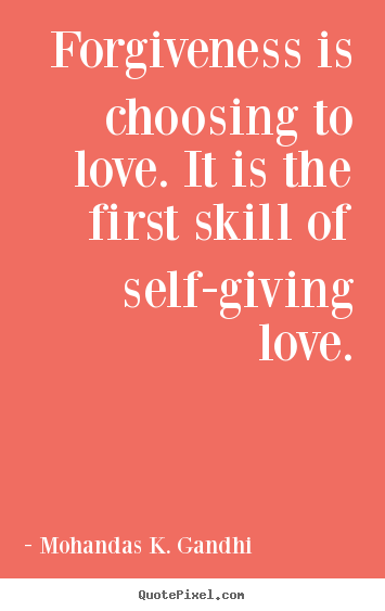 Mohandas K. Gandhi picture quotes - Forgiveness is choosing to love. it is the first skill.. - Love quotes