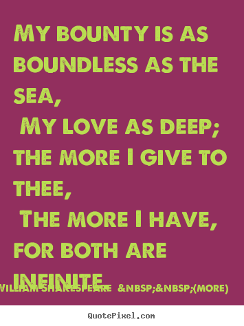 Quotes about love - My bounty is as boundless as the sea, my love as deep; the more i give..