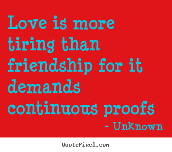 Love quote - Love is more tiring than friendship for it demands continuous proofs