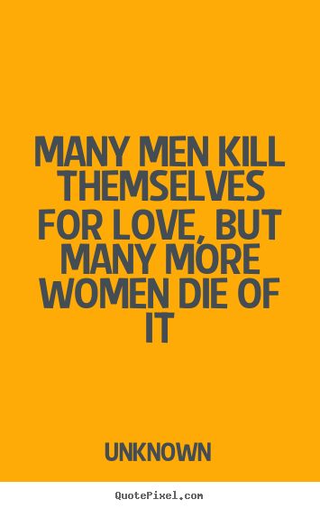 Quotes about love - Many men kill themselves for love, but many more women..