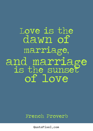 Love is the dawn of marriage, and marriage.. French Proverb famous love quotes