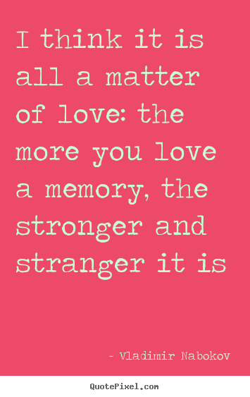 I think it is all a matter of love: the more.. Vladimir Nabokov top love quote