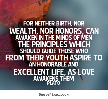 For neither birth, nor wealth, nor honors, can awaken in.. Plato good love quote