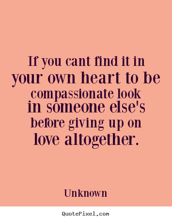 Love quotes - If you cant find it in your own heart to be compassionate..