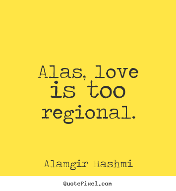 Alas, love is too regional. Alamgir Hashmi famous love quotes