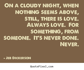 On a cloudy night, when nothing seems above, still, there is love. .. Jeb Dickerson  love quotes