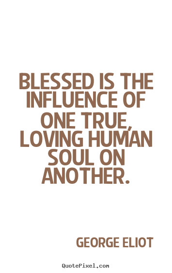 George Eliot picture quotes - Blessed is the influence of one true, loving human.. - Love quotes