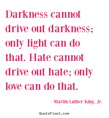 How to design picture quotes about love - Darkness cannot drive out darkness; only light can do that. hate cannot..