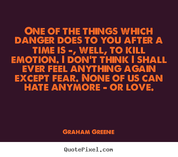 One of the things which danger does to you after a time is -, well,.. Graham Greene good love quotes