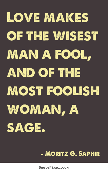 Quote about love - Love makes of the wisest man a fool, and of the most foolish woman, a..