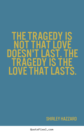 The tragedy is not that love doesn't last. the tragedy is.. Shirley Hazzard top love quotes