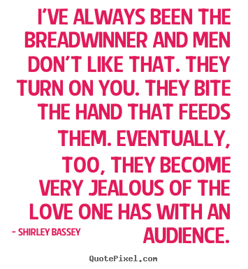 Shirley Bassey picture quotes - I've always been the breadwinner and men don't like that. they turn.. - Love quotes