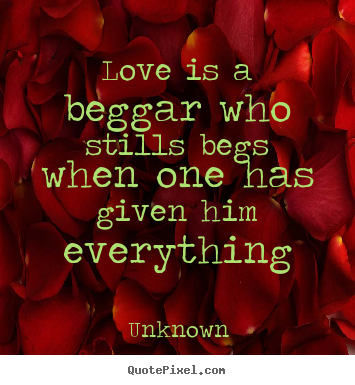 Quotes about love - Love is a beggar who stills begs when one has given him everything