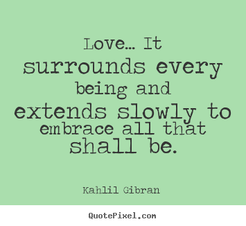 Love quote - Love... it surrounds every being and extends slowly to embrace all that..