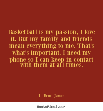LeBron James pictures sayings - Basketball is my passion, i love it. but my family and friends mean.. - Love sayings