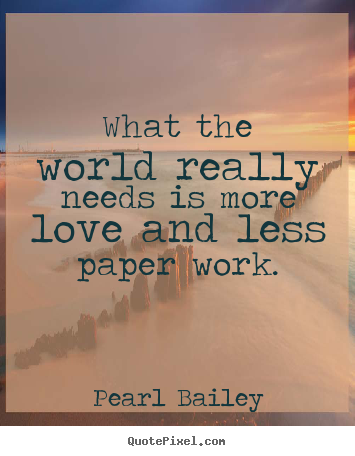 Quotes about love - What the world really needs is more love and less paper work.