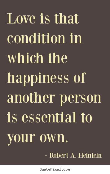 Love is that condition in which the happiness of another person.. Robert A. Heinlein  love quotes