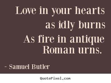 Samuel Butler picture quote - Love in your hearts as idly burns as fire in antique roman.. - Love quotes