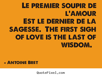 Le premier soupir de l'amour est le dernier.. Antoine Bret famous love quotes