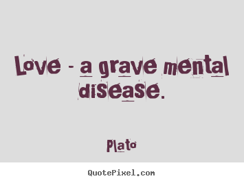 Love - a grave mental disease. Plato best love quotes