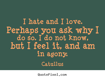 Sayings about love - I hate and i love. perhaps you ask why i do so. i do not know, but i feel..