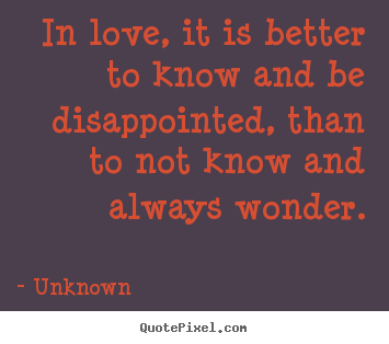 Quote about love - In love, it is better to know and be disappointed, than to..