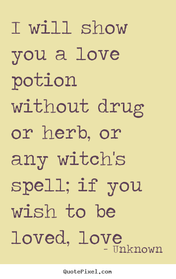 Love sayings - I will show you a love potion without drug or herb, or any witch's..