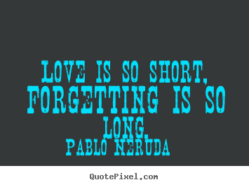 Love is so short, forgetting is so long. Pablo Neruda greatest love quotes