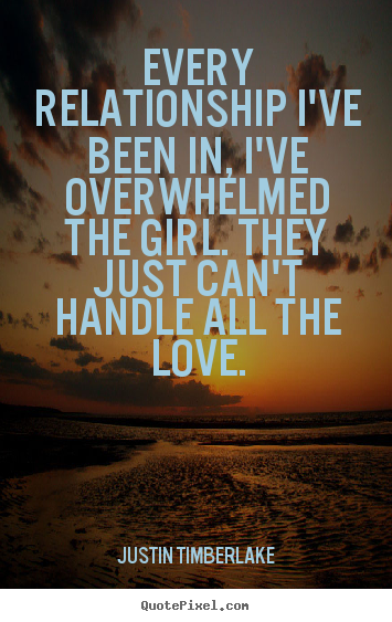 Justin Timberlake picture quotes - Every relationship i've been in, i've overwhelmed.. - Love quotes