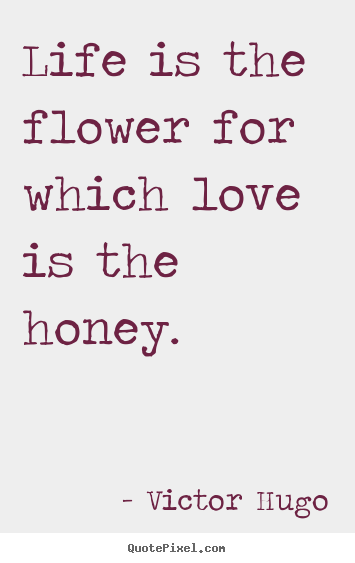 Life is the flower for which love is the honey. Victor Hugo  love quotes