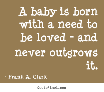 Diy picture quote about love - A baby is born with a need to be loved - and never..