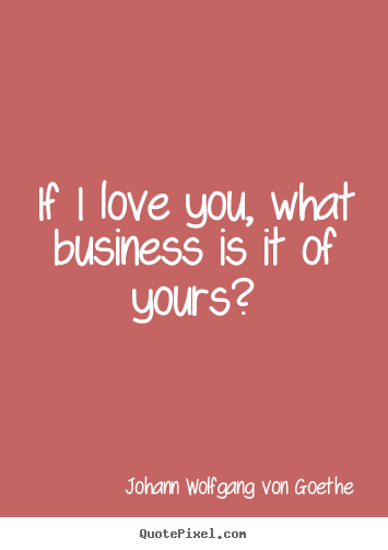 Johann Wolfgang Von Goethe picture quotes - If i love you, what business is it of yours? - Love quote