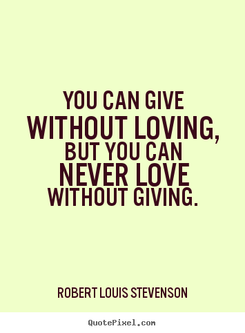 You can give without loving, but you can never.. Robert Louis Stevenson greatest love sayings