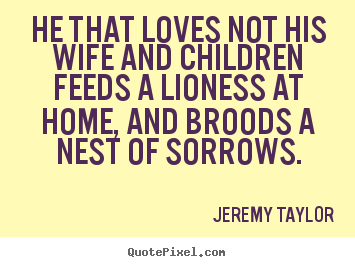 Love quotes - He that loves not his wife and children feeds a lioness..